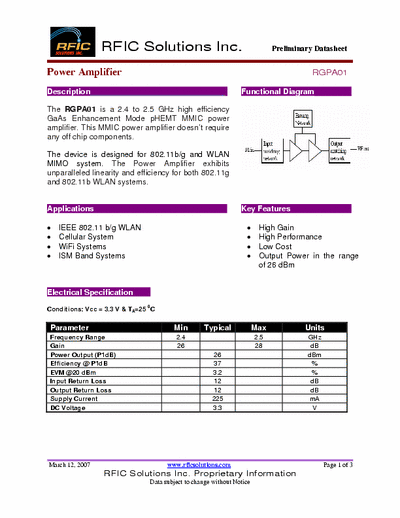 Rficsolutions.Inc RGPA01 The RGPA01 is a 2.4 to 2.5 GHz high efficiency
GaAs Enhancement Mode pHEMT MMIC power
amplifier. This MMIC power amplifier doesnt require
any off chip components.
The device is designed for 802.11b/g and WLAN
MIMO system. The Power Amplifier exhibits
unparalleled linearity and efficiency for both 802.11g
and 802.11b WLAN systems.